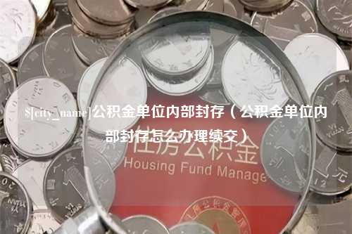 荣成公积金单位内部封存（公积金单位内部封存怎么办理续交）