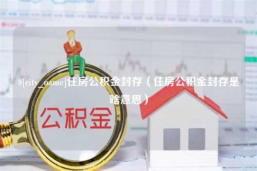 荣成住房公积金封存（住房公积金封存是啥意思）