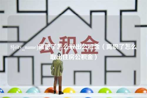 荣成离职了怎么取出公积金（离职了怎么取出住房公积金）