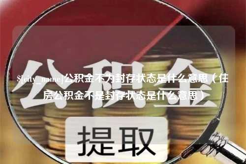 荣成公积金不为封存状态是什么意思（住房公积金不是封存状态是什么意思）