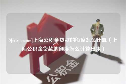 荣成上海公积金贷款的额度怎么计算（上海公积金贷款的额度怎么计算出来）